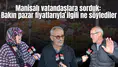 Manisalı vatandaşlara sorduk:  Bakın pazar fiyatlarıyla ilgili ne söylediler