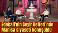 Edebali'nin Seyir Defteri'nde Manisa siyaseti konuşuldu