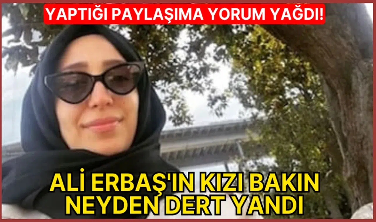 YAPTIĞI PAYLAŞIMA YORUM YAĞDI! ALİ ERBAŞ'IN KIZI BAKIN NEYDEN DERT YANDI