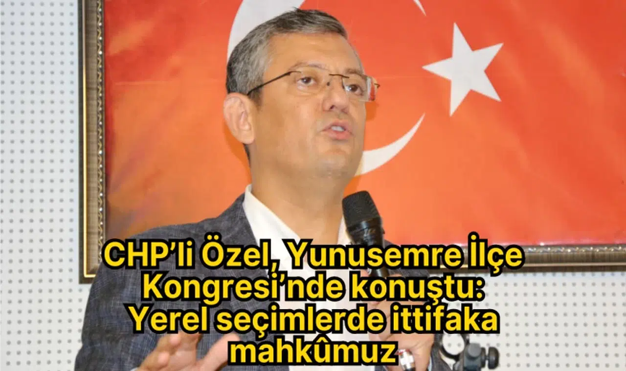 CHP’li Özel, Yunusemre İlçe Kongresi’nde Konuştu: Yerel Seçimlerde İttifaka Mahkûmuz
