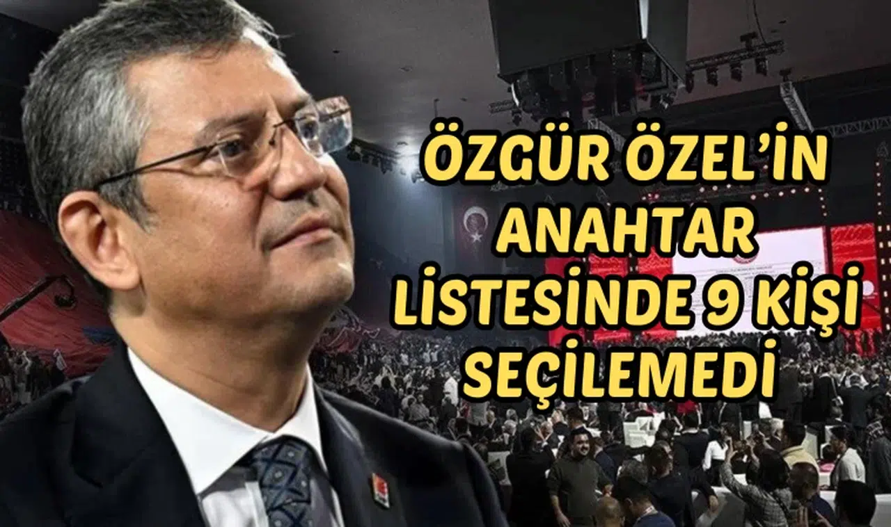 ÖZGÜR ÖZEL’İN ANAHTAR LİSTESİNDE 9 KİŞİ SEÇİLEMEDİ 