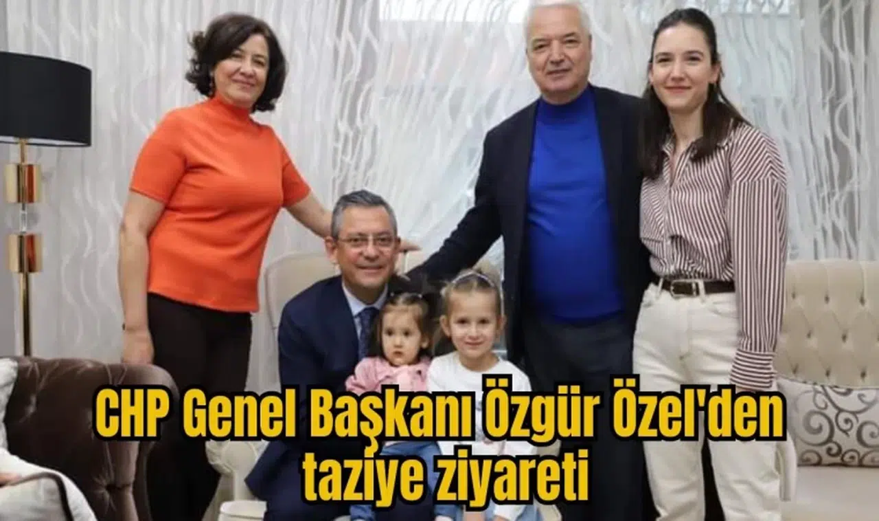 CHP Genel Başkanı Özgür Özel'den taziye ziyareti