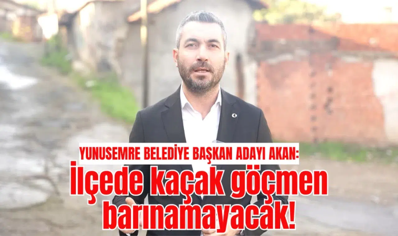 YUNUSEMRE BELEDİYE BAŞKAN ADAYI AKAN: “İLÇEMİZDE KAÇAK GÖÇMEN BARINAMAYACAK!”