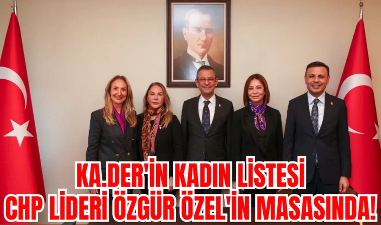 KA.DER'İN KADIN LİSTESİ CHP LİDERİ ÖZGÜR ÖZEL'İN MASASINDA!