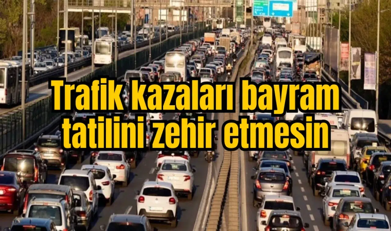 Trafik kazaları bayram tatilini zehir etmesin 