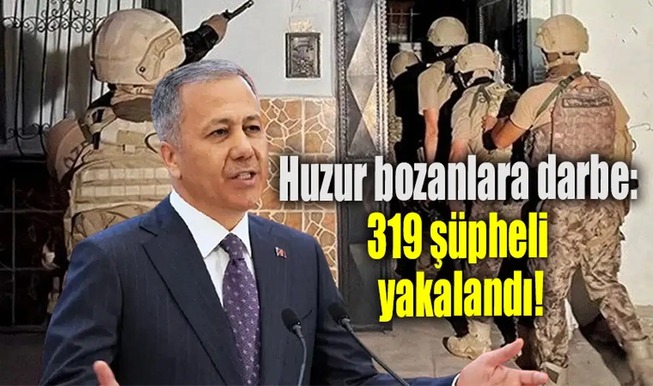 Huzur bozanlara darbe:319 şüpheli yakalandı!