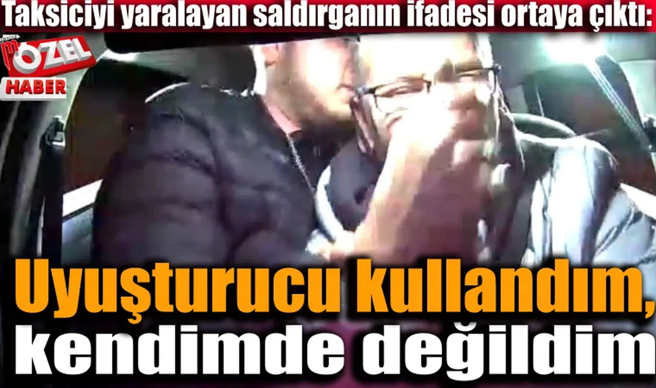 Taksiciyi yaralayan saldırganın ifadesi ortaya çıktı: Uyuşturucu kullandım, kendimde değildim