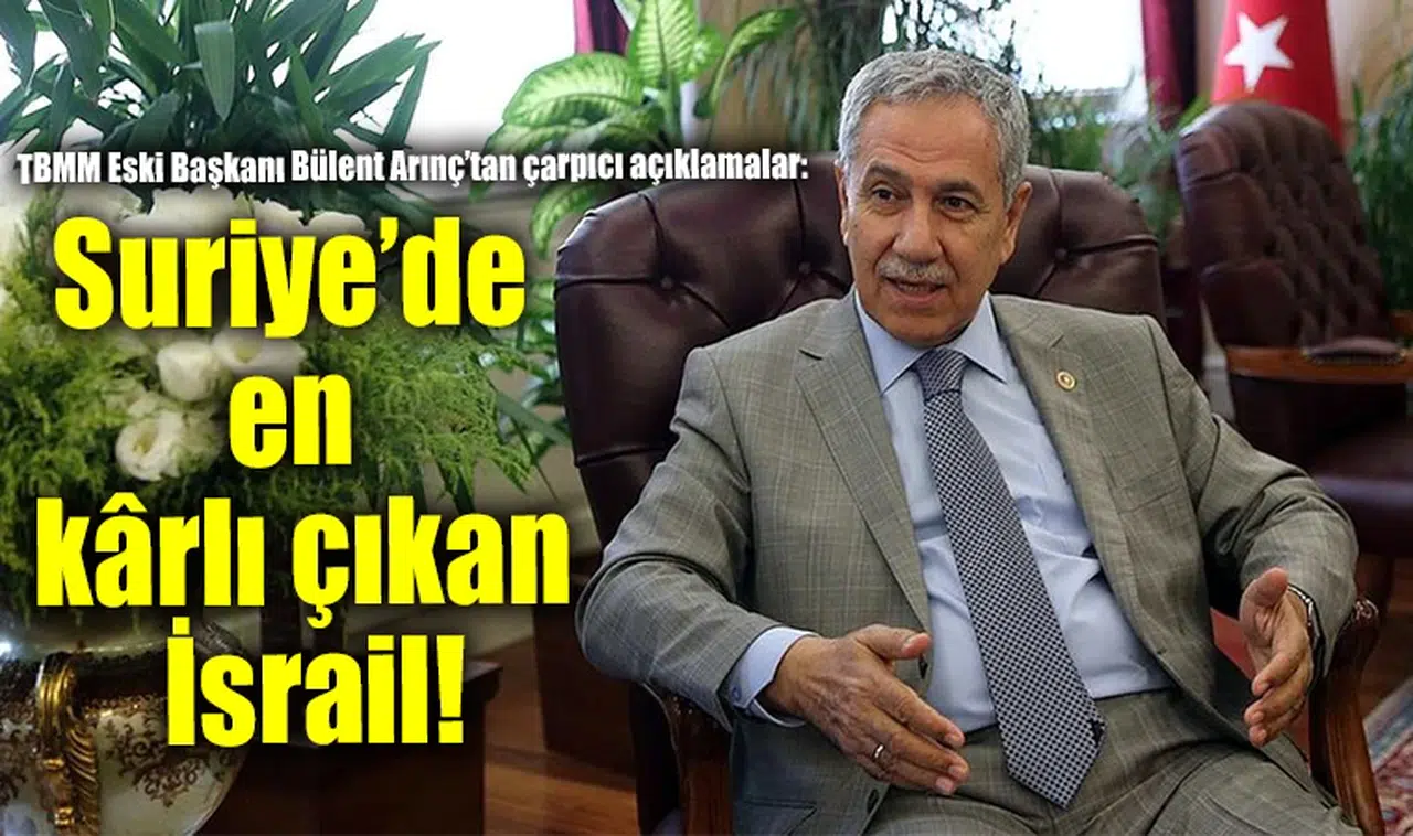 TBMM Eski Başkanı Bülent Arınç’tan çarpıcı açıklamalar: Suriye’de en kârlı çıkan İsrail!