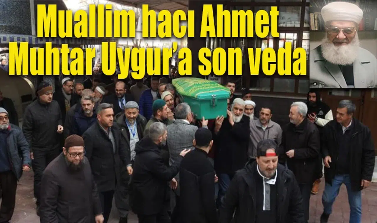Muallim hacı Ahmet Muhtar Uygur’a son veda 