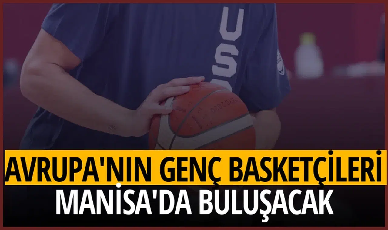 Avrupa'nın genç basketçileri Manisa'da buluşacak
