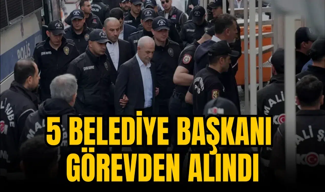 5 BELEDİYE BAŞKANI GÖREVDEN ALINDI