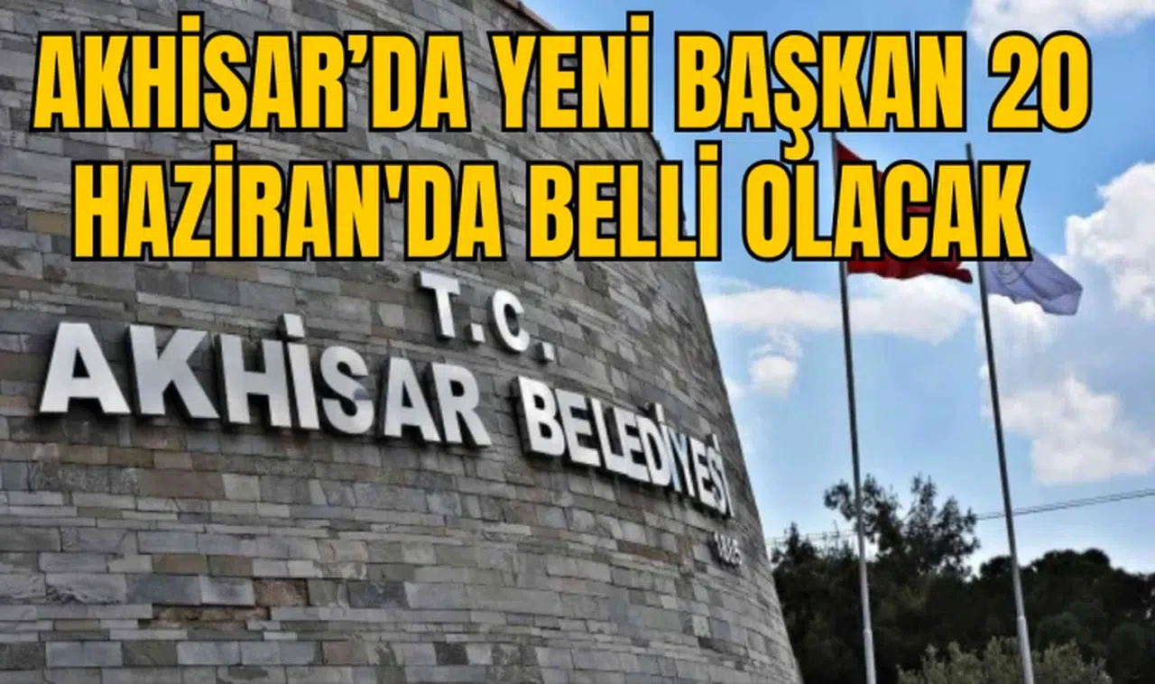 AKHİSAR’DA YENİ BAŞKAN 20 HAZİRAN'DA BELLİ OLACAK 