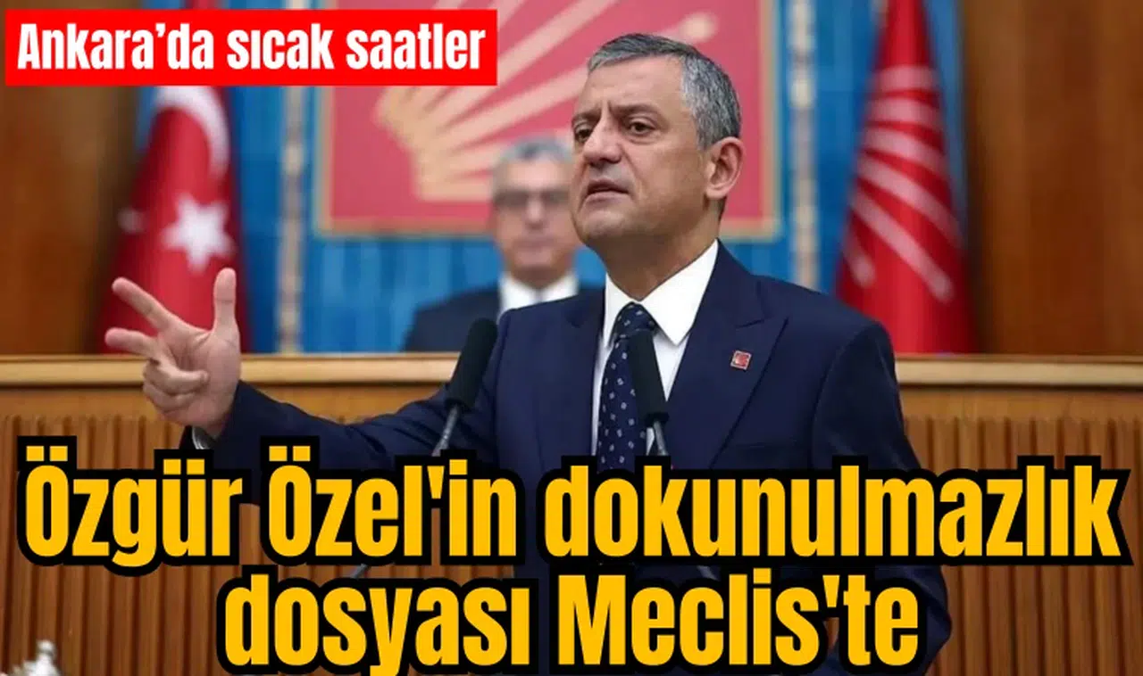 Ankara'da sıcak saatler! Özgür Özel'in dokunulmazlık dosyası Meclis'te