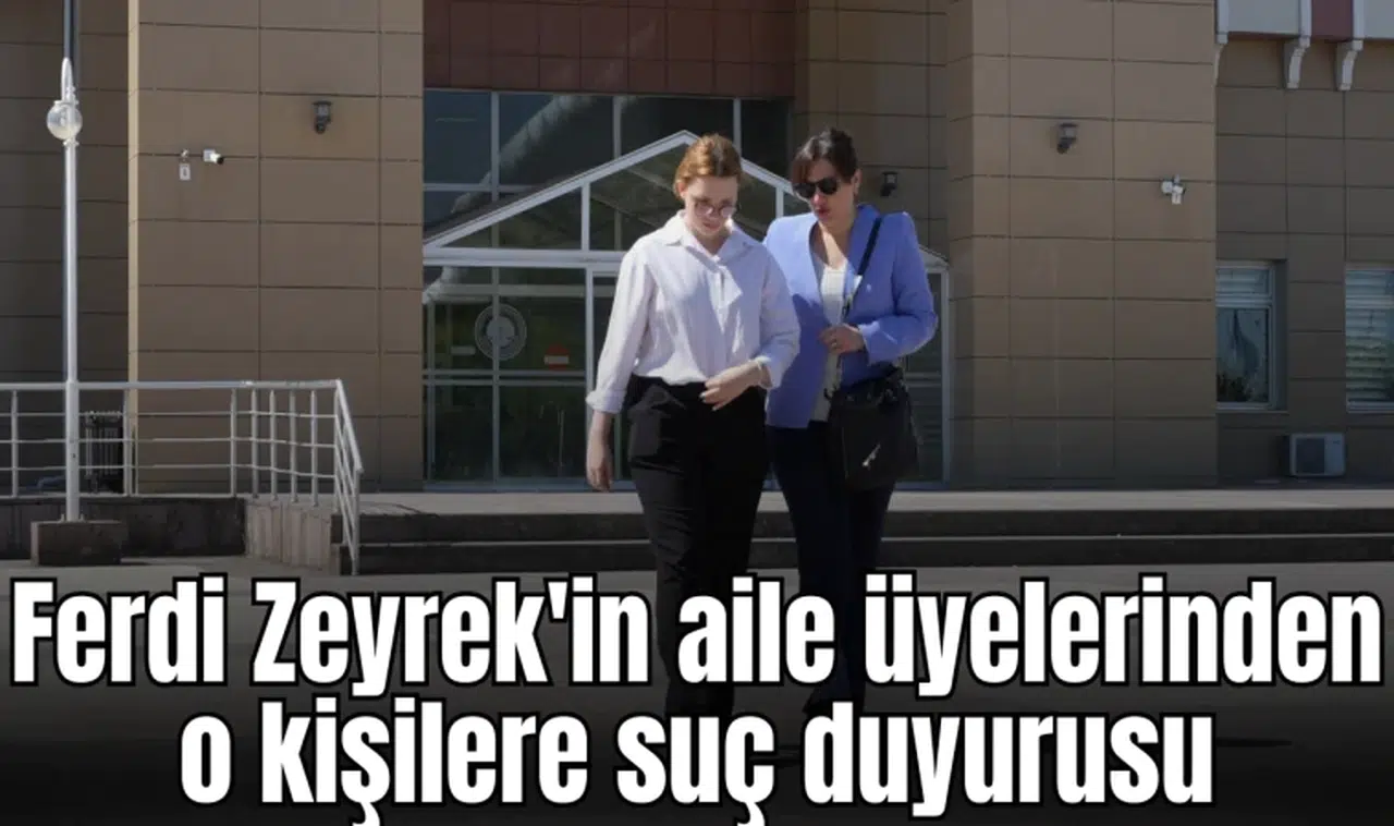 Ferdi Zeyrek'in aile üyelerinden o kişilere suç duyurusu