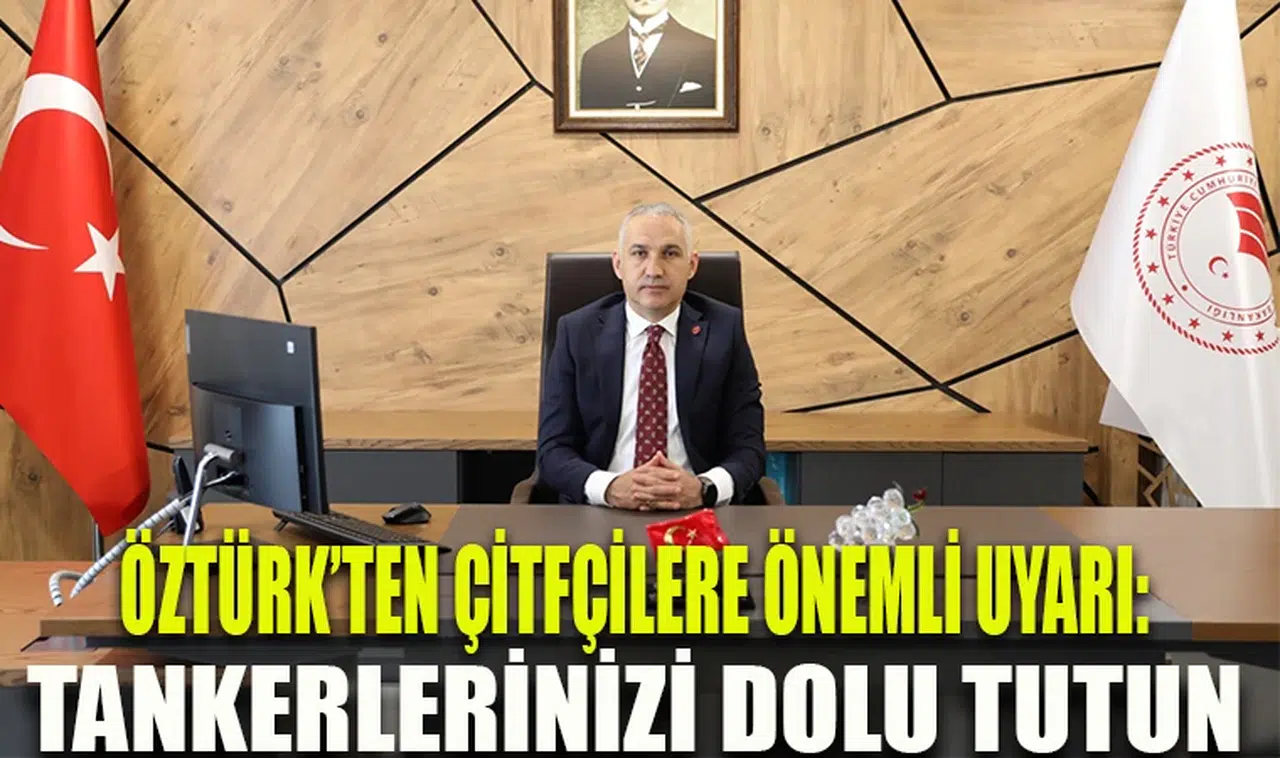 ÖZTÜRK’TEN ÇİFTÇİLERE ÖNEMLİ UYARI: TANKERLERİNİZİ DOLU TUTUN