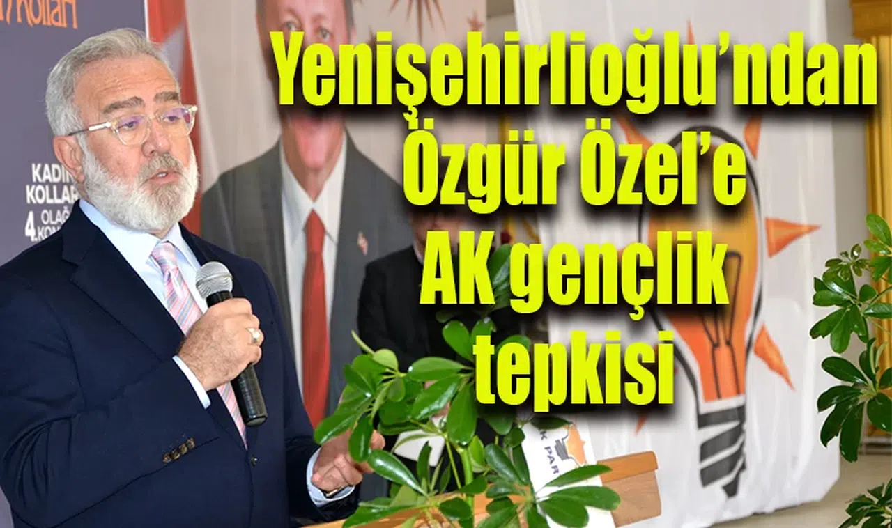 Yenişehirlioğlu’ndan Özgür Özel’e AK gençlik tepkisi 