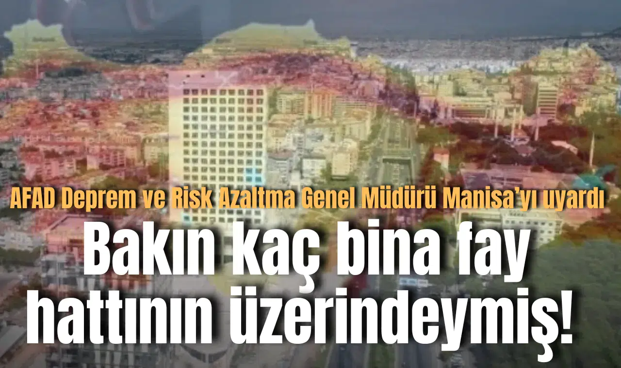 AFAD Deprem ve Risk Azaltma Genel Müdürü Manisa'yı uyardı: Bakın kaç bina fay hattının üzerindeymiş!