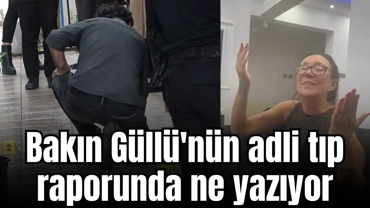 Bakın Güllü'nün adli tıp raporunda ne yazıyor