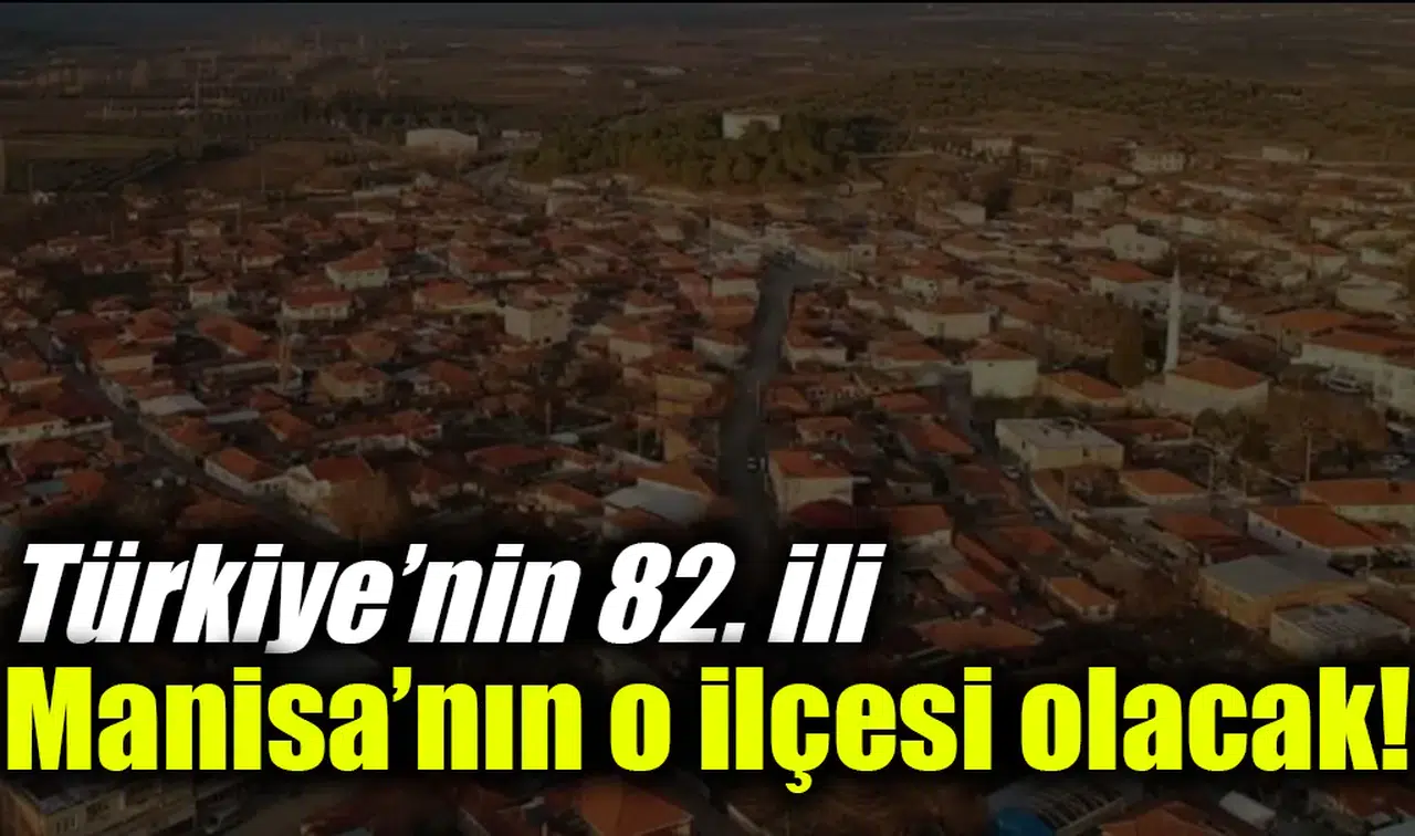 Türkiye’nin 82. ili Manisa’nın o ilçesi olacak!