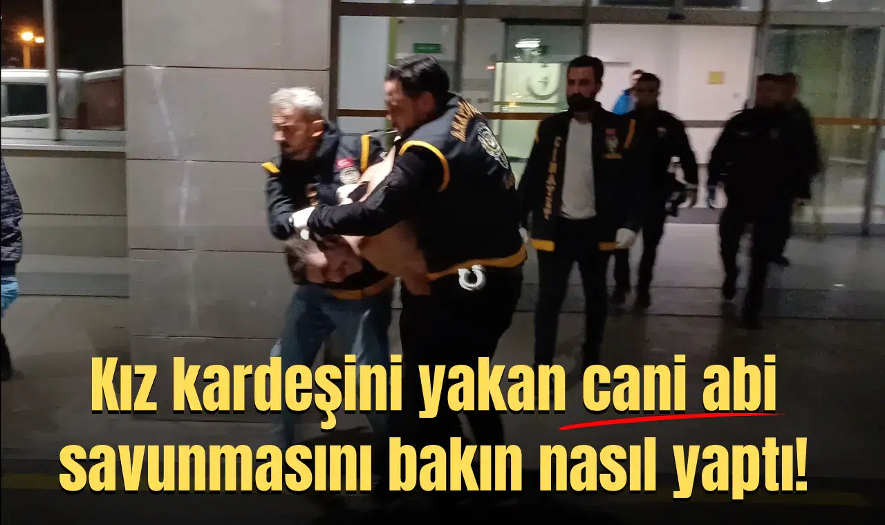Kız kardeşini yakan cani abi savunmasını bakın nasıl yaptı!