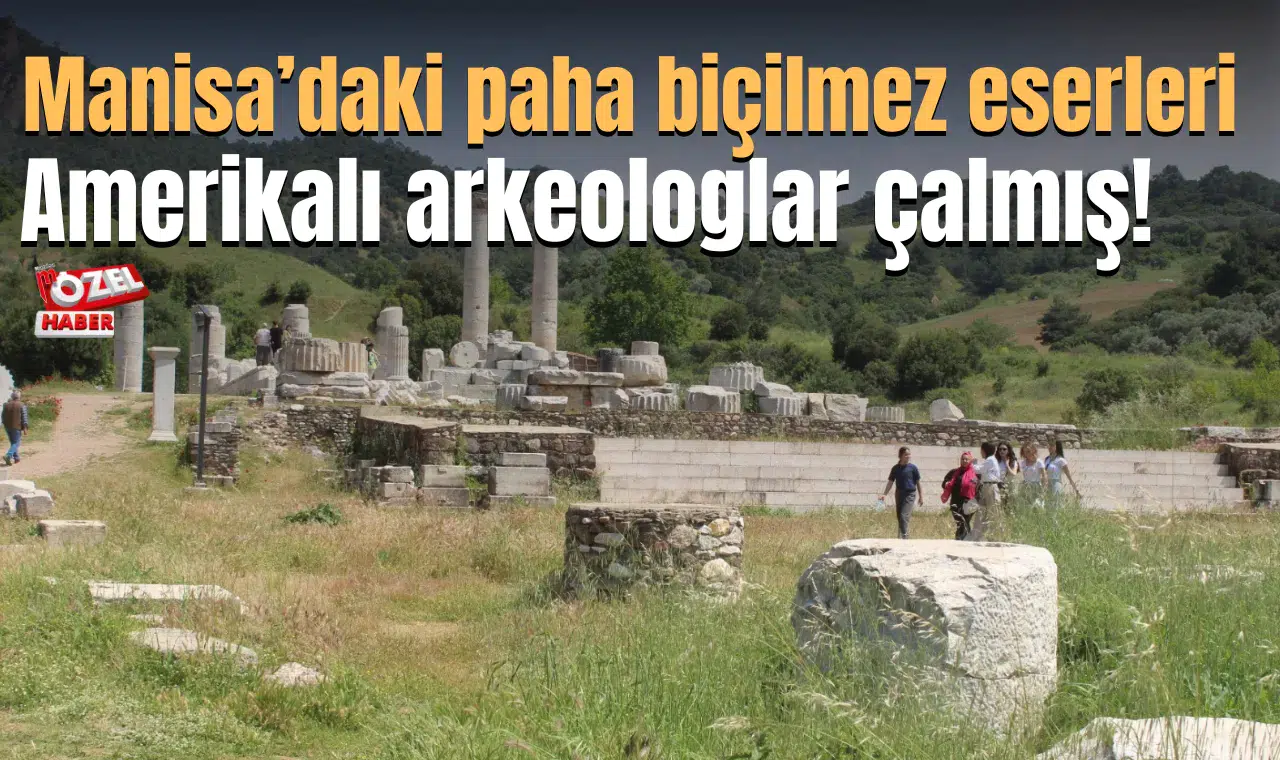 Manisa’daki paha biçilmez eserleri Amerikalı arkeologlar çalmış!