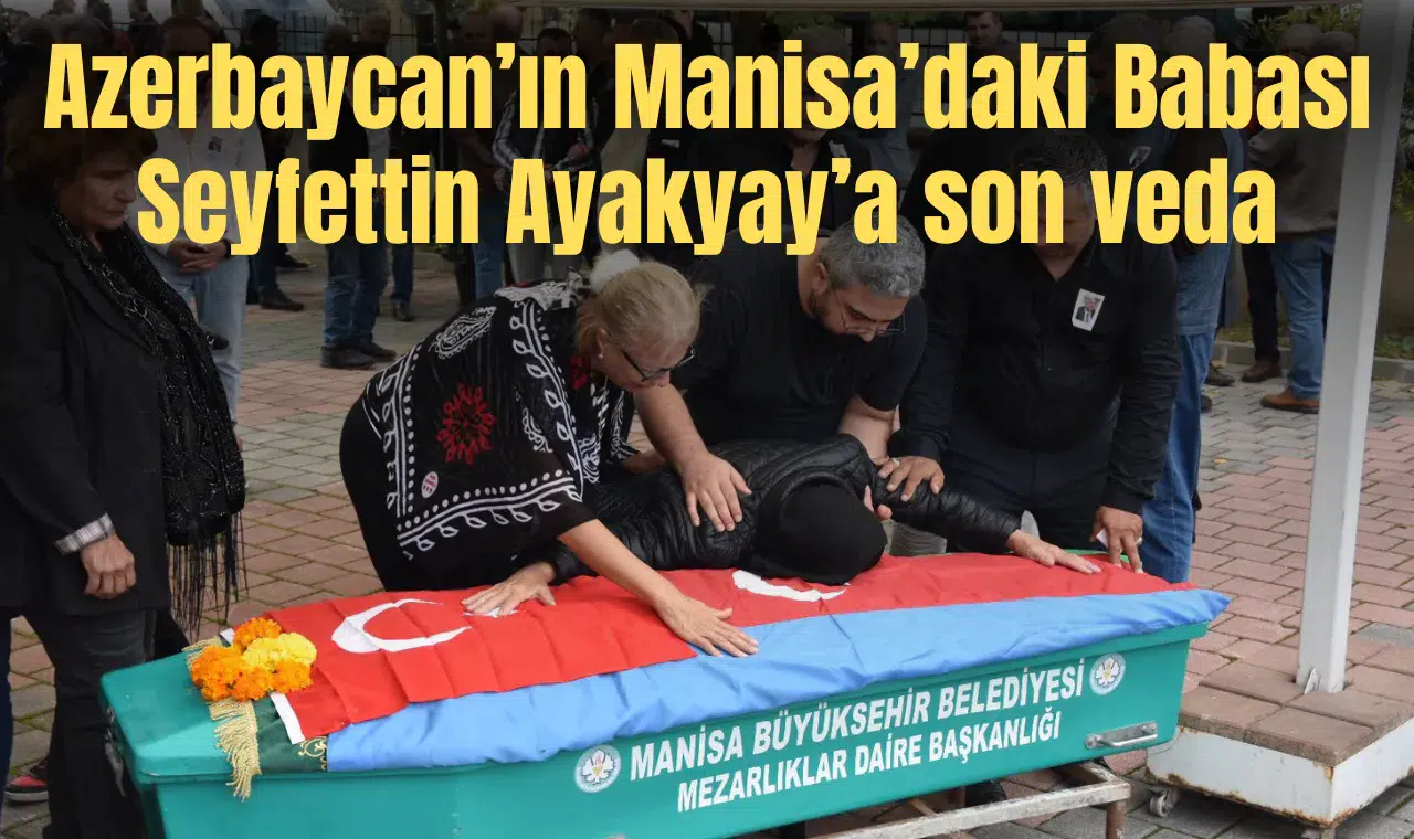 Azerbaycan’ın Manisa’daki Babası Seyfettin Ayakyay’a son veda