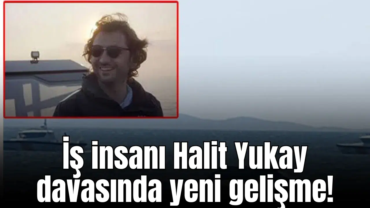 İş insanı Halit Yukay davasında yeni gelişme!