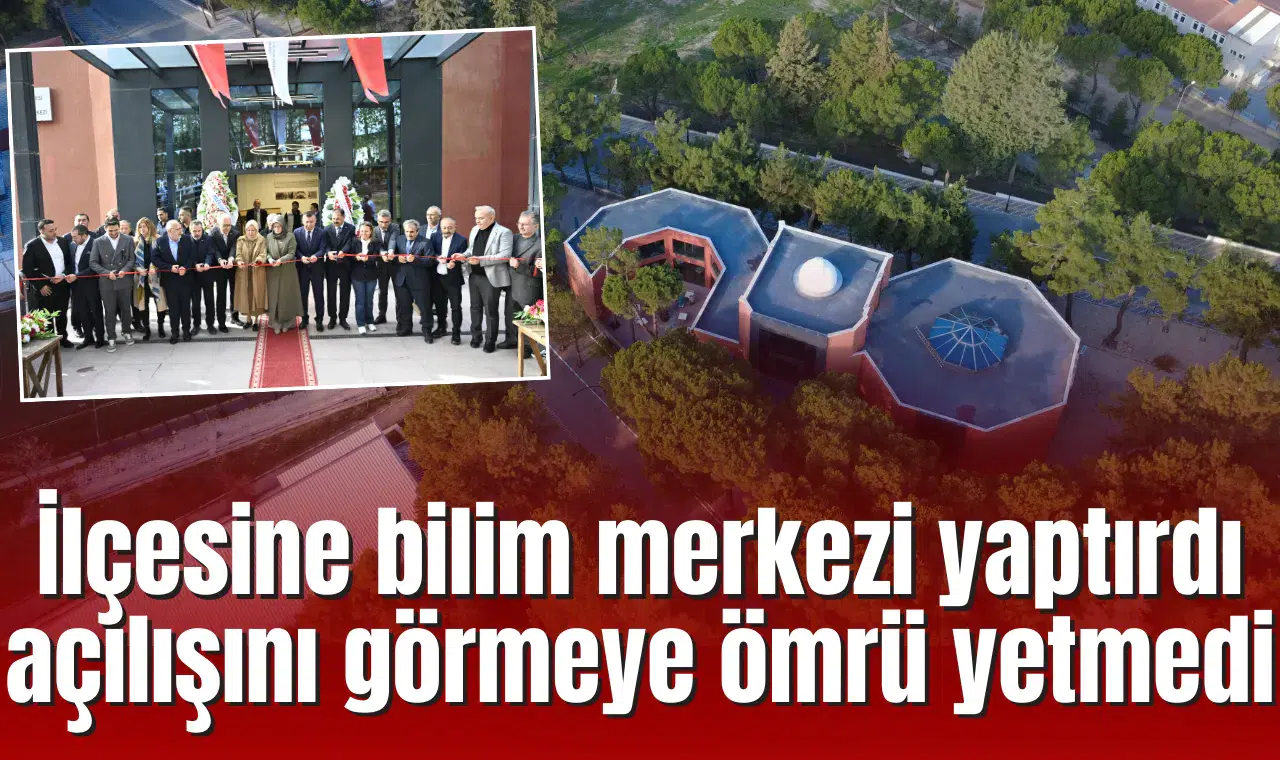 İlçesine bilim merkezi yaptırdı açılışını görmeye ömrü yetmedi