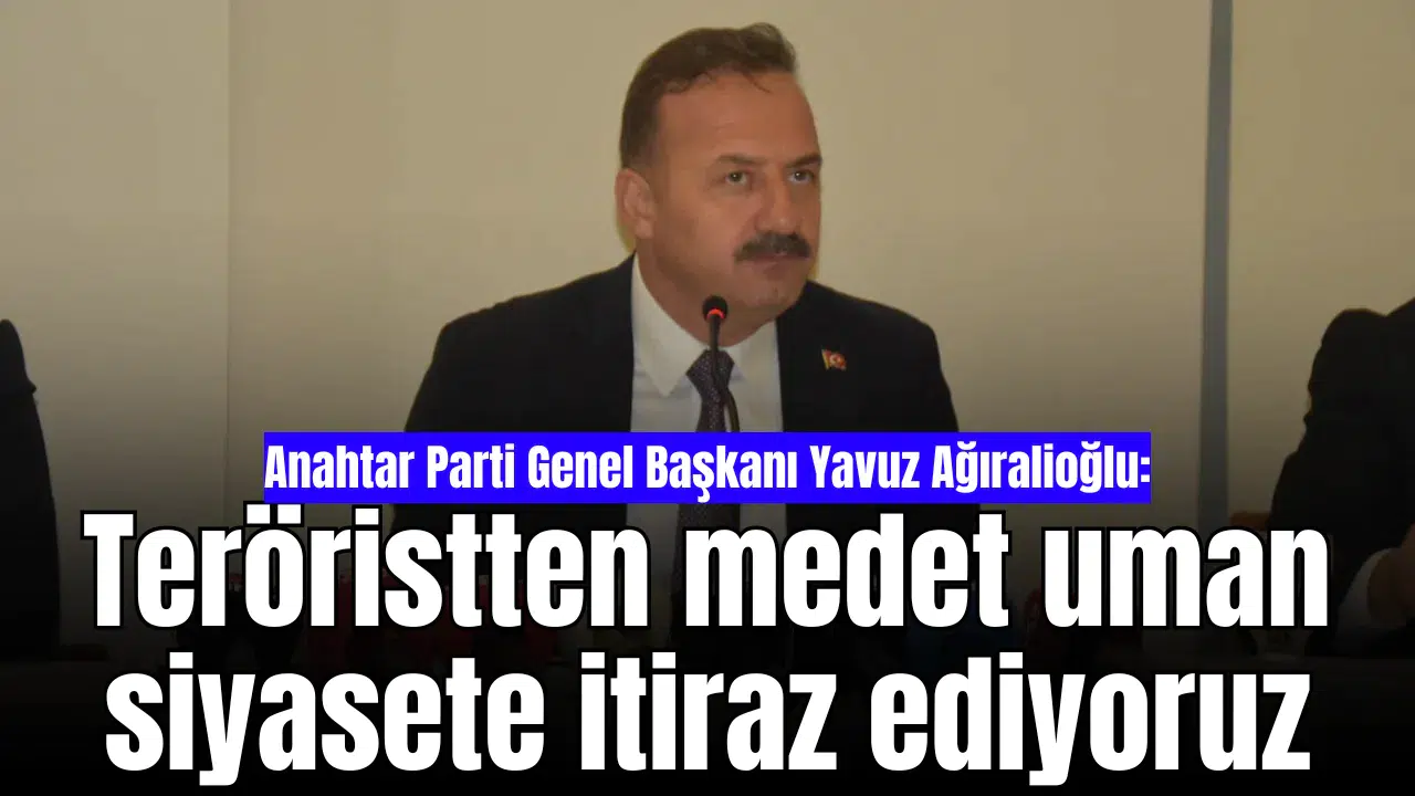 Anahtar Parti Genel Başkanı Yavuz Ağıralioğlu: Teröristten medet uman siyasete itiraz ediyoruz