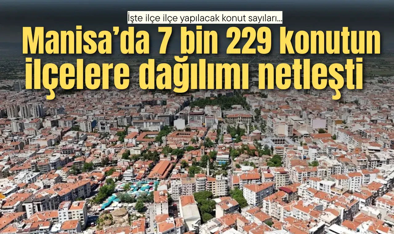 MANİSA'DA 7 BİN 229 KONUTUN İLÇELERE DAĞILIMI NETLEŞTİ
