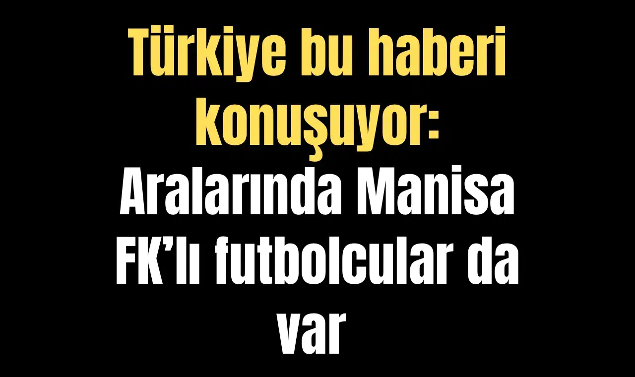 Türkiye bu haberi konuşuyor: Aralarında Manisa FK’lı futbolcularda var