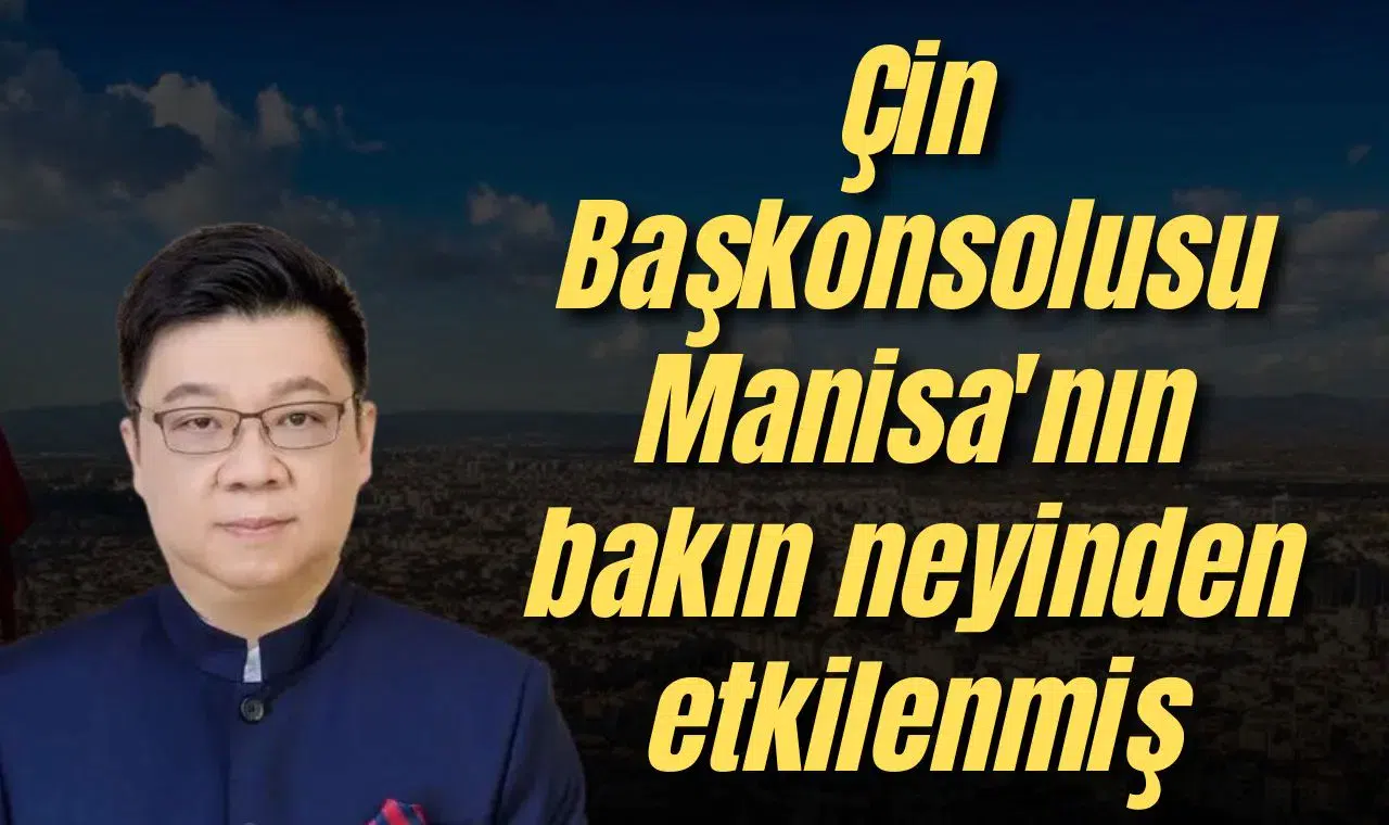 Çin Başkonsolusu Manisa'nın bakın neyinden etkilenmiş