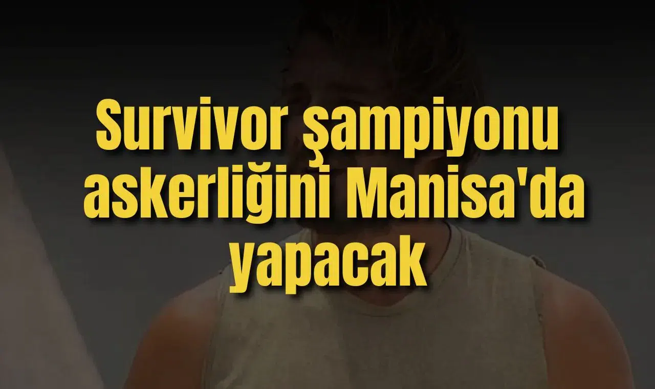 Survivor şampiyonu askerliğini Manisa'da yapacak
