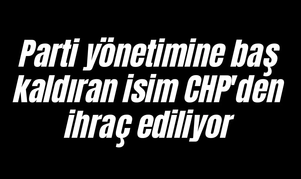 Parti yönetimine baş kaldıran isim CHP'den ihraç ediliyor