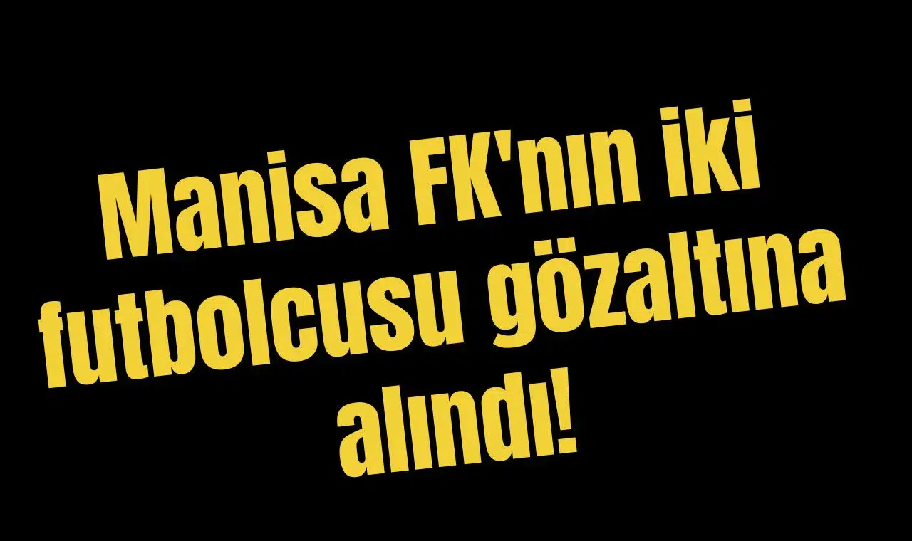 Manisa FK'nın iki futbolcusu gözaltına alındı