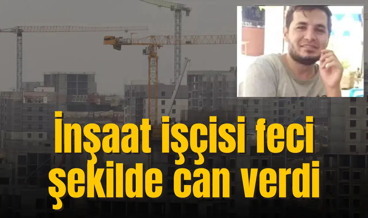 İnşaat işçisi feci şekilde can verdi