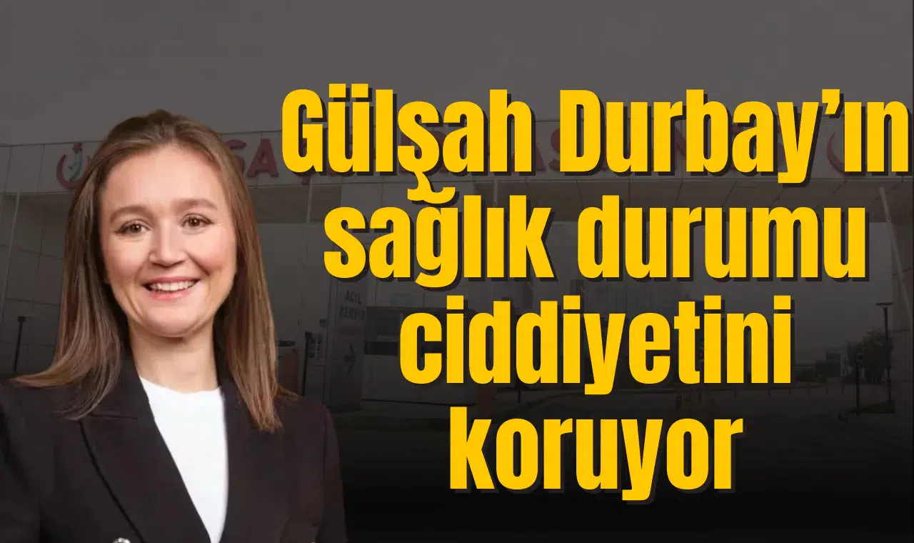 Gülşah Durbay’ın durumu ciddiyetini koruyor