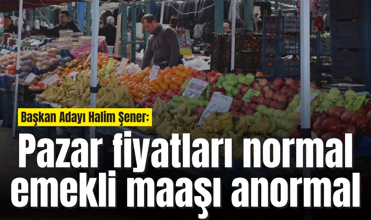 Başkan Adayı Halim Şener: Pazar fiyatları normal emekli maaşı anormal
