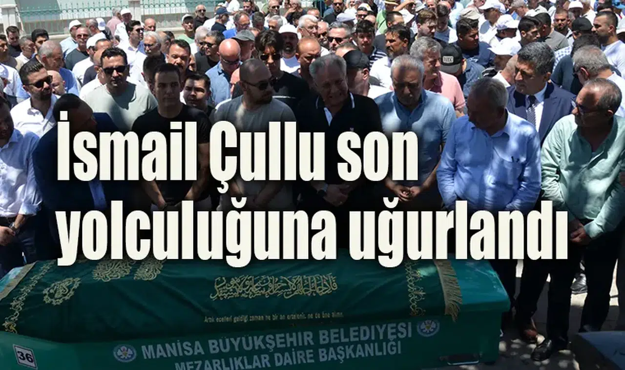 İsmail Çullu son yolculuğuna uğurlandı