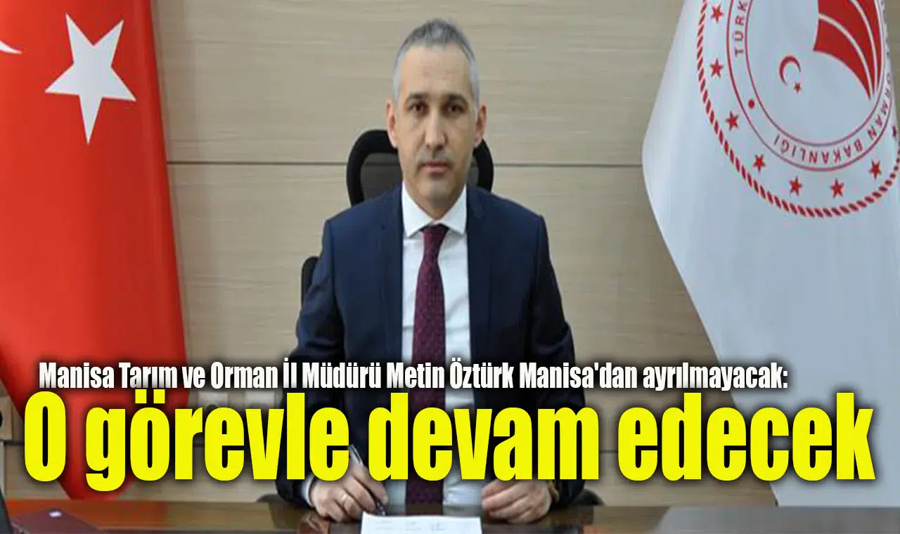 Manisa Tarım Orman İl Müdürü Metin Öztürk Manisa'dan ayrılmayacak: O görevle devam edecek