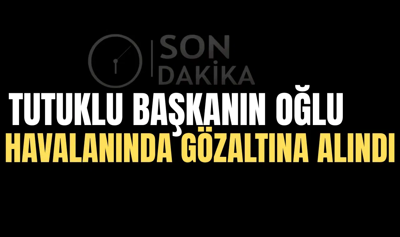 Tutuklu başkanın oğlu havalimanında gözaltına alındı