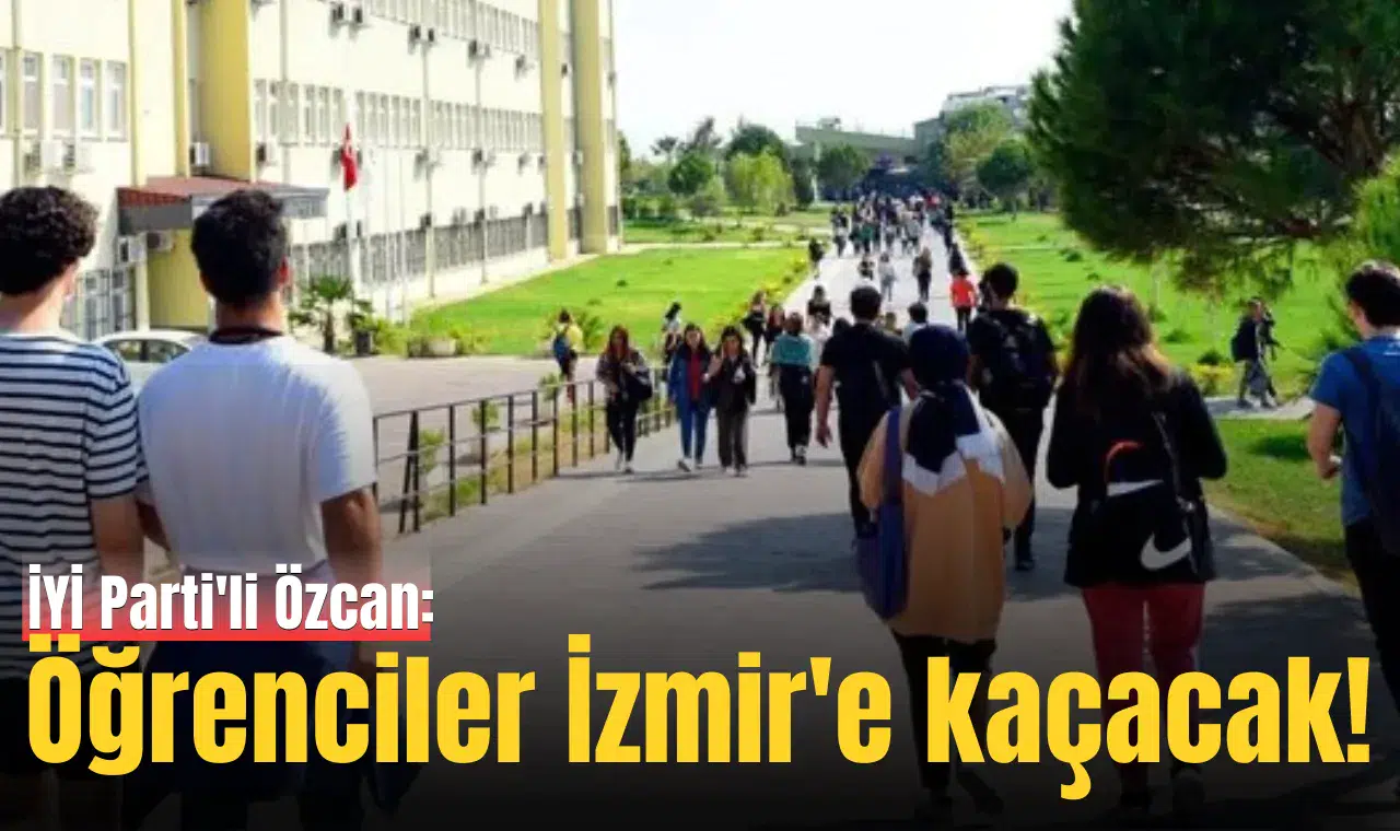 İYİ Parti'li Özcan: Öğrenciler İzmir'e kaçacak!
