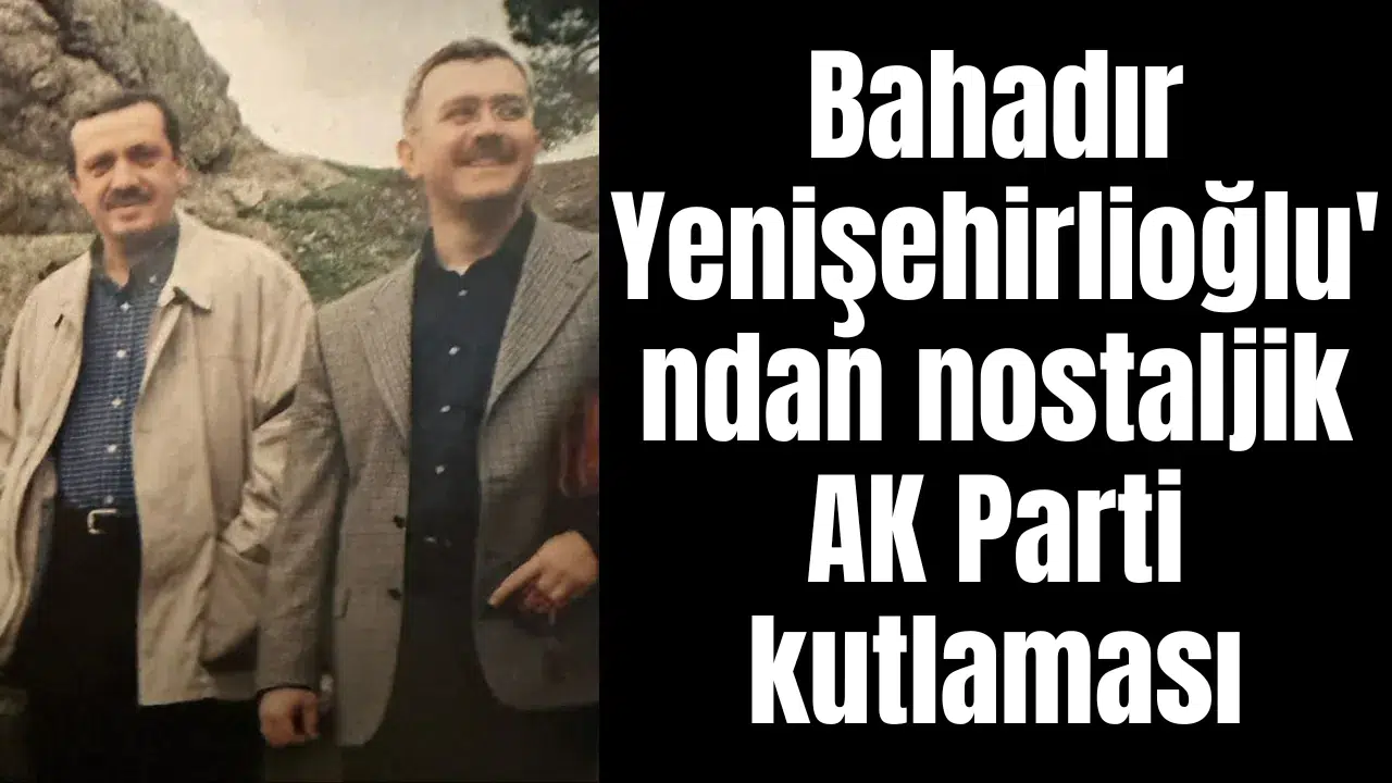 Bahadır Yenişehirlioğlu'ndan nostaljik AK Parti kutlaması