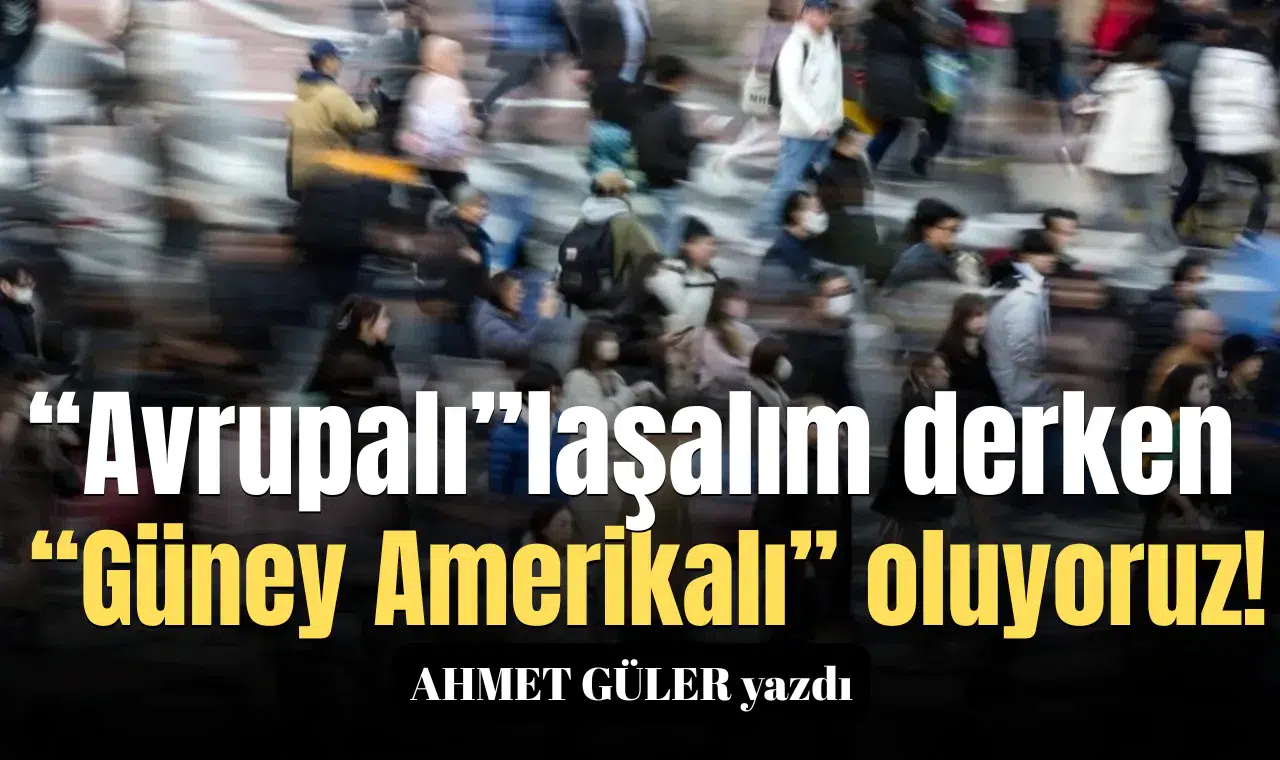 “Avrupalı”laşalım derken “Güney Amerikalı” oluyoruz!