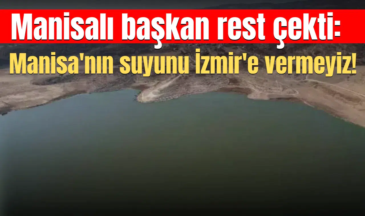 Manisalı başkan rest çekti: Manisa'nın suyunu İzmir'e vermeyiz!