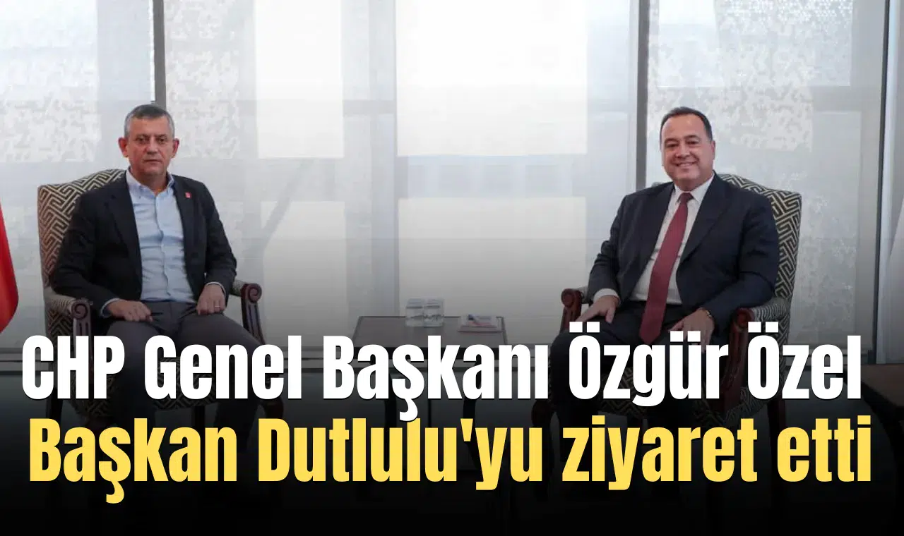 CHP Genel Başkanı Özgür Özel Başkan Dutlulu'yu ziyaret etti