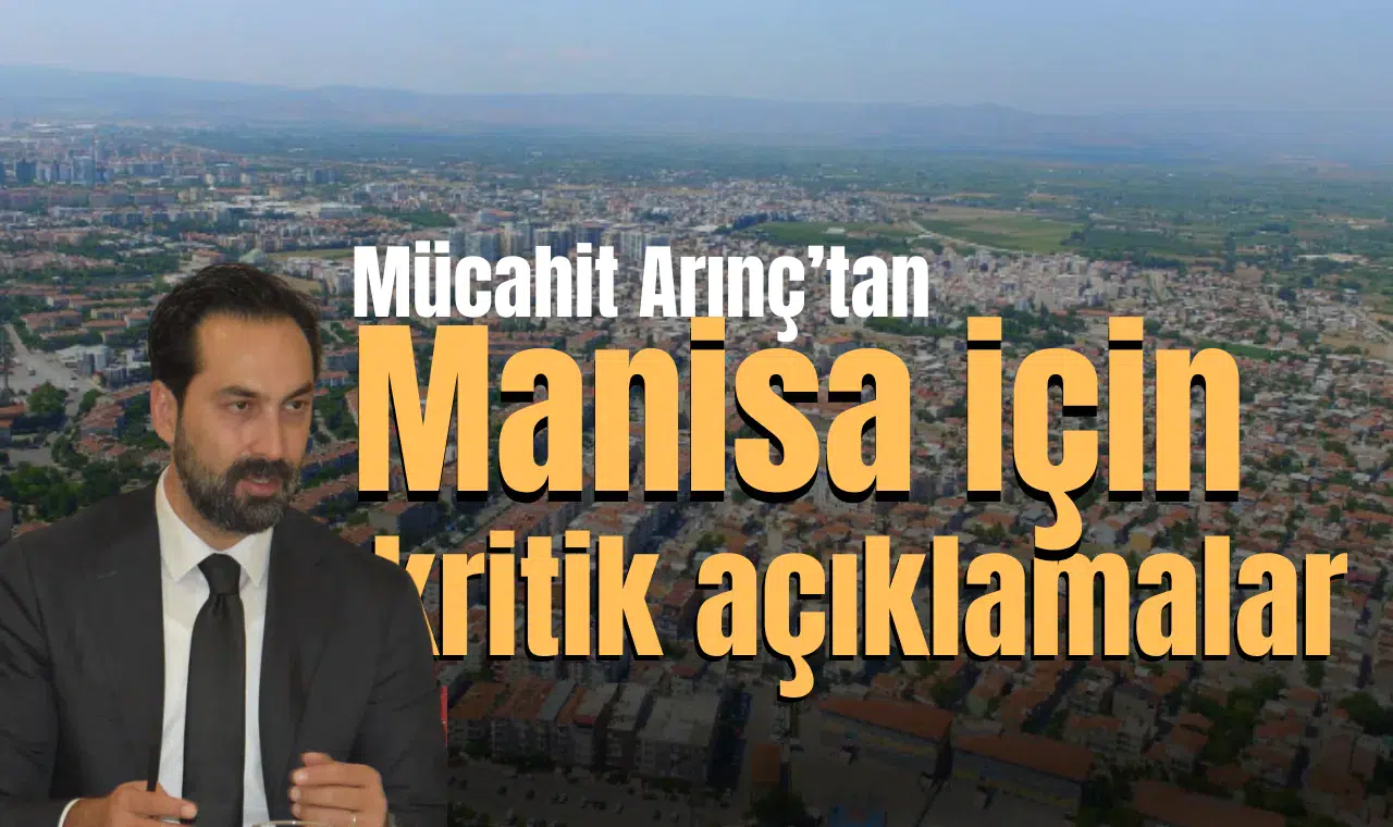 MÜCAHİT ARINÇ'TAN MANİSA İÇİN KRİTİK AÇIKLAMALAR