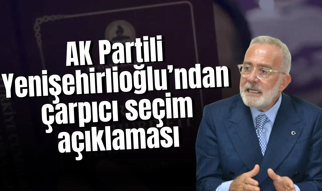 AK Partili Yenişehirlioğlu’ndan çarpıcı seçim açıklaması