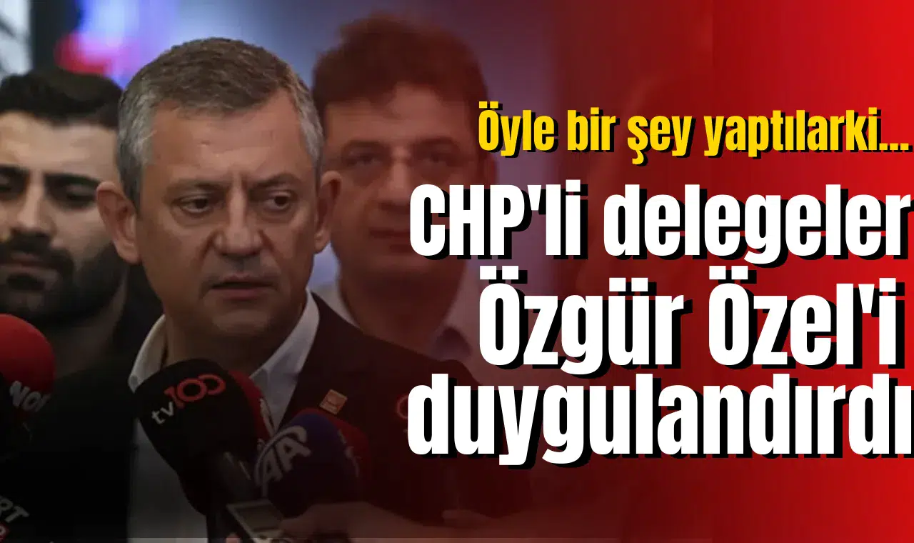 CHP'li delegeler Özgür Özel'i duygulandırdı