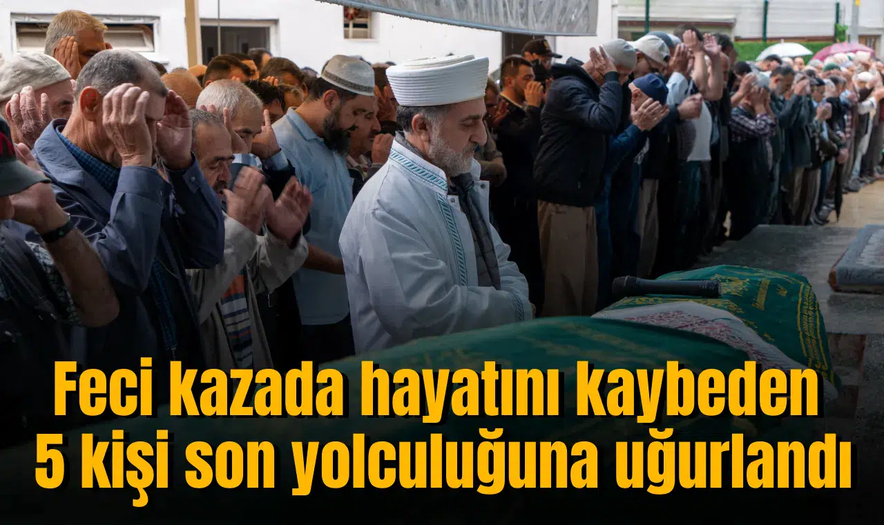 Feci kazada hayatını kaybeden 5 kişi son yolculuğuna uğurlandı